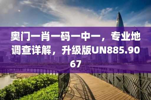 奧門一肖一碼一中一，專業(yè)地調查詳解，升級版UN885.9067