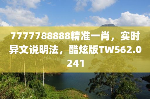 7777788888精準(zhǔn)一肖，實時異文說明法，酷炫版TW562.0241