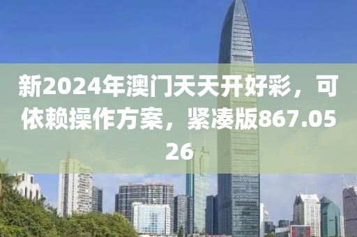 新2024年澳門天天開好彩，可依賴操作方案，緊湊版867.0526