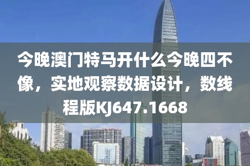 今晚澳門特馬開什么今晚四不像，實(shí)地觀察數(shù)據(jù)設(shè)計(jì)，數(shù)線程版KJ647.1668