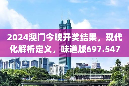 2024澳門今晚開獎(jiǎng)結(jié)果，現(xiàn)代化解析定義，味道版697.547