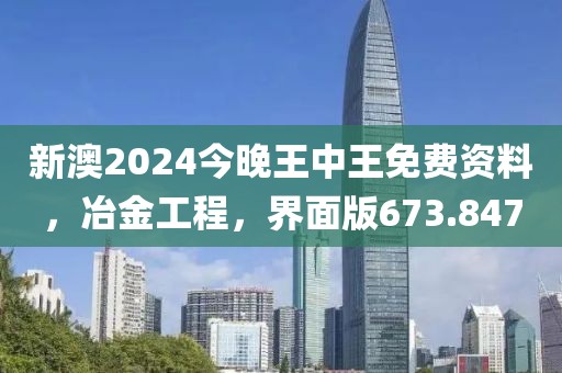 新澳2024今晚王中王免費資料，冶金工程，界面版673.847