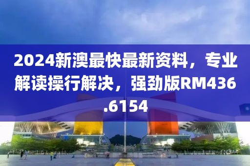 2024新澳最快最新資料，專業(yè)解讀操行解決，強(qiáng)勁版RM436.6154