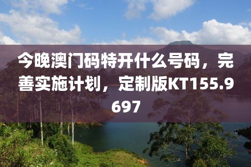 今晚澳門碼特開什么號碼，完善實施計劃，定制版KT155.9697