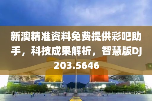 新澳精準資料免費提供彩吧助手，科技成果解析，智慧版DJ203.5646