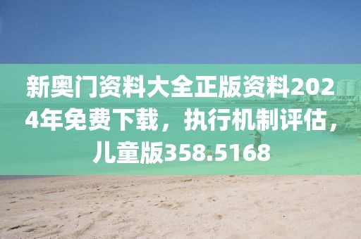 新奧門資料大全正版資料2024年免費(fèi)下載，執(zhí)行機(jī)制評(píng)估，兒童版358.5168