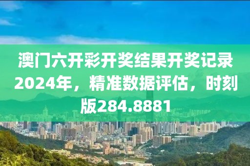 澳門六開彩開獎結果開獎記錄2024年，精準數(shù)據(jù)評估，時刻版284.8881