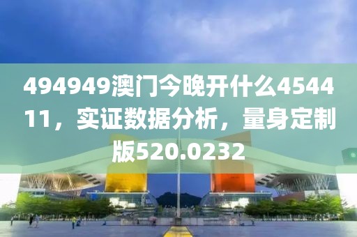 494949澳門今晚開什么454411，實(shí)證數(shù)據(jù)分析，量身定制版520.0232