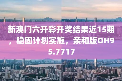 新澳門六開彩開獎結(jié)果近15期，穩(wěn)固計劃實施，親和版OH95.7717