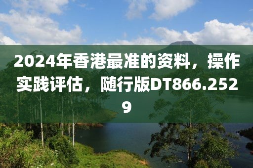 2024年香港最準(zhǔn)的資料，操作實(shí)踐評(píng)估，隨行版DT866.2529