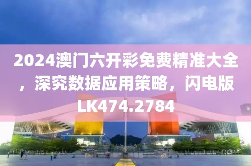 2024澳門六開彩免費精準大全，深究數(shù)據(jù)應用策略，閃電版LK474.2784