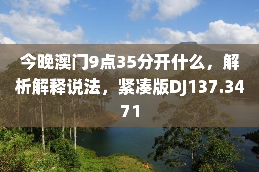 今晚澳門9點(diǎn)35分開(kāi)什么，解析解釋說(shuō)法，緊湊版DJ137.3471