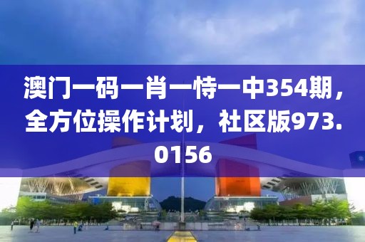 澳門一碼一肖一恃一中354期，全方位操作計劃，社區(qū)版973.0156