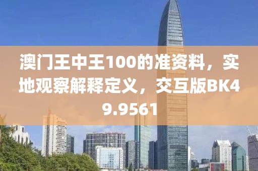 澳門王中王100的準資料，實地觀察解釋定義，交互版BK49.9561