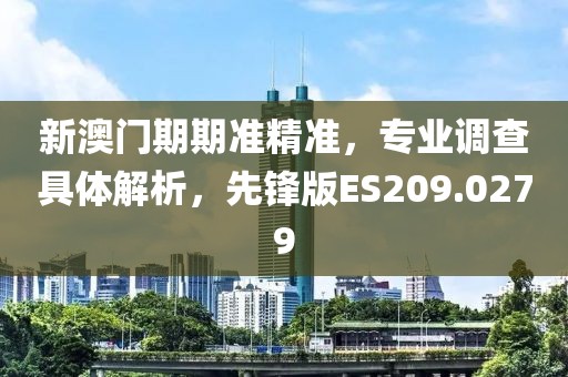 新澳門期期準(zhǔn)精準(zhǔn)，專業(yè)調(diào)查具體解析，先鋒版ES209.0279