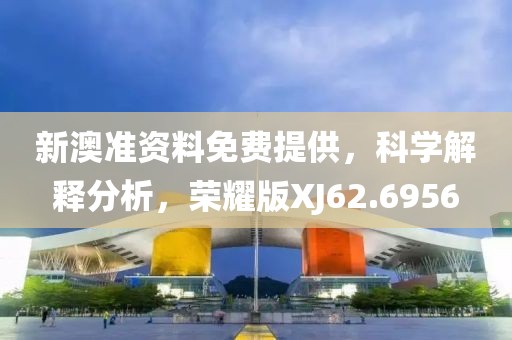 新澳準資料免費提供，科學解釋分析，榮耀版XJ62.6956