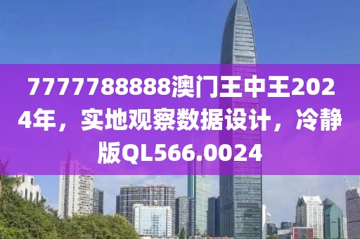 7777788888澳門王中王2024年，實地觀察數據設計，冷靜版QL566.0024