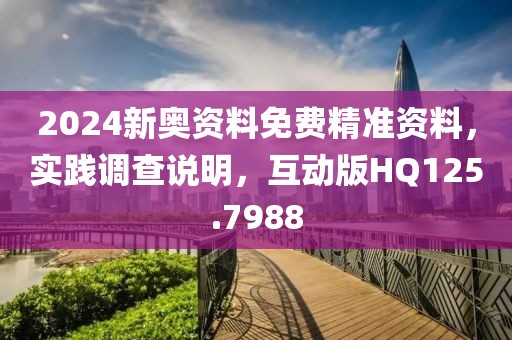 2024新奧資料免費(fèi)精準(zhǔn)資料，實(shí)踐調(diào)查說明，互動(dòng)版HQ125.7988