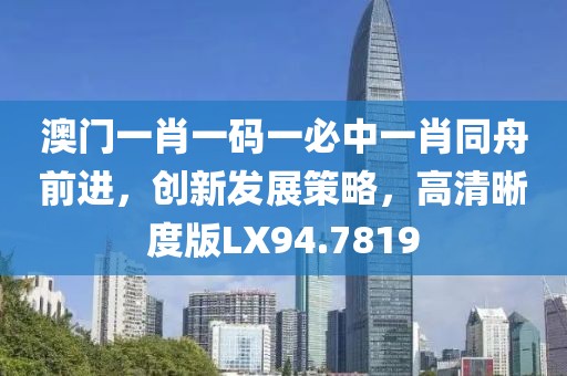 澳門一肖一碼一必中一肖同舟前進，創(chuàng)新發(fā)展策略，高清晰度版LX94.7819