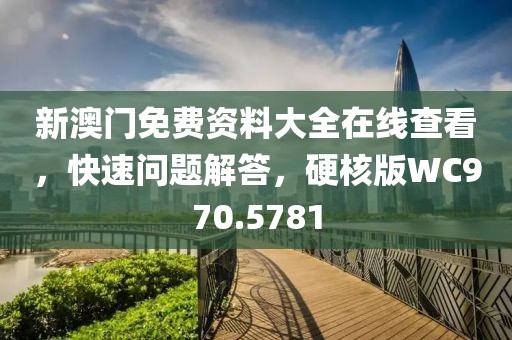 新澳門免費(fèi)資料大全在線查看，快速問題解答，硬核版WC970.5781