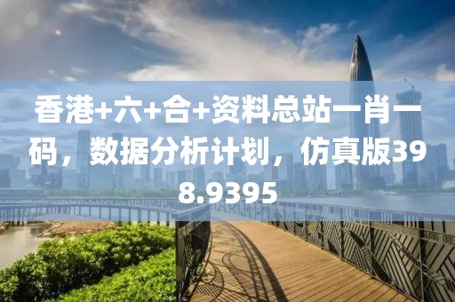 香港+六+合+資料總站一肖一碼，數(shù)據(jù)分析計劃，仿真版398.9395