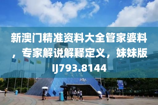 新澳門精準(zhǔn)資料大全管家婆料，專家解說解釋定義，妹妹版IJ793.8144