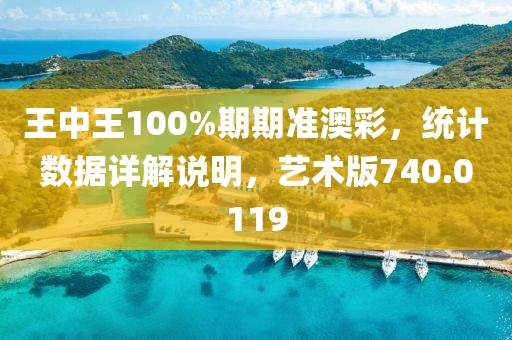 王中王100%期期準(zhǔn)澳彩，統(tǒng)計(jì)數(shù)據(jù)詳解說明，藝術(shù)版740.0119