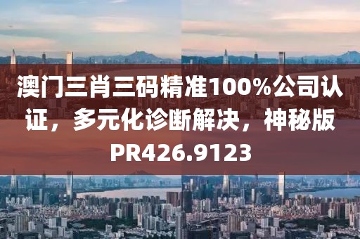 澳門三肖三碼精準(zhǔn)100%公司認(rèn)證，多元化診斷解決，神秘版PR426.9123