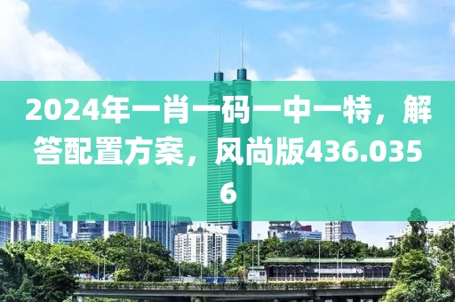 2024年一肖一碼一中一特，解答配置方案，風(fēng)尚版436.0356