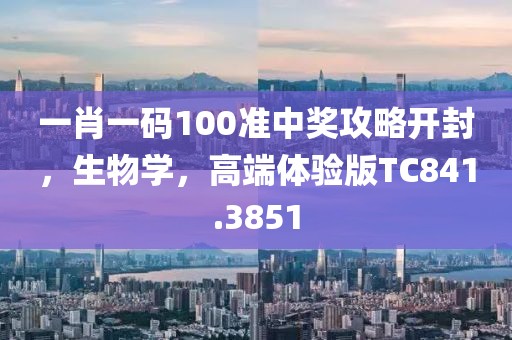 一肖一碼100準中獎攻略開封，生物學，高端體驗版TC841.3851