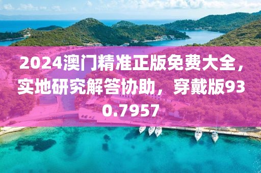 2024澳門精準(zhǔn)正版免費大全，實地研究解答協(xié)助，穿戴版930.7957