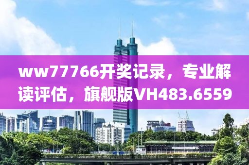 ww77766開獎(jiǎng)記錄，專業(yè)解讀評(píng)估，旗艦版VH483.6559