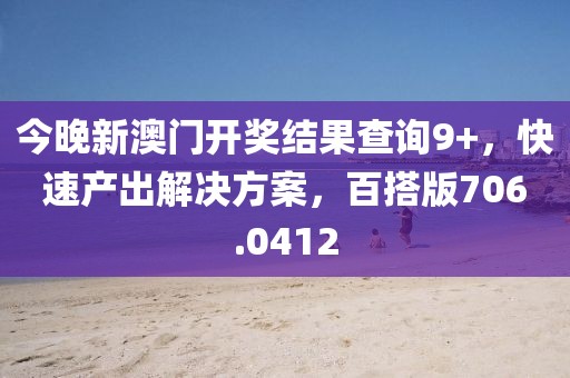 今晚新澳門開獎結果查詢9+，快速產出解決方案，百搭版706.0412