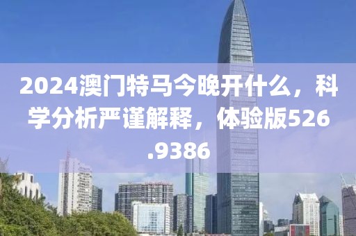 2024澳門特馬今晚開什么，科學(xué)分析嚴(yán)謹(jǐn)解釋，體驗版526.9386