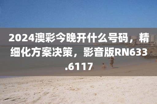 2024澳彩今晚開什么號碼，精細化方案決策，影音版RN633.6117