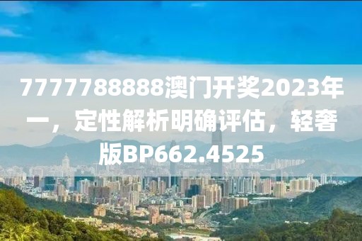 7777788888澳門開獎2023年一，定性解析明確評估，輕奢版BP662.4525