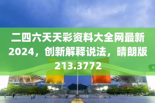 二四六天天彩資料大全網(wǎng)最新2024，創(chuàng)新解釋說法，晴朗版213.3772