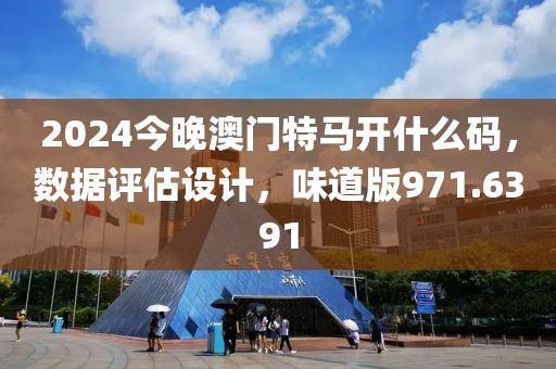 2024今晚澳門特馬開什么碼，數(shù)據(jù)評估設計，味道版971.6391