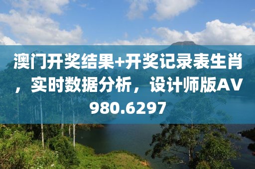 澳門開獎結(jié)果+開獎記錄表生肖，實時數(shù)據(jù)分析，設(shè)計師版AV980.6297