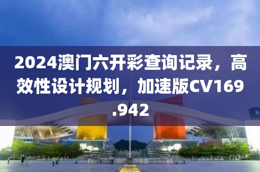 2024澳門六開彩查詢記錄，高效性設(shè)計規(guī)劃，加速版CV169.942