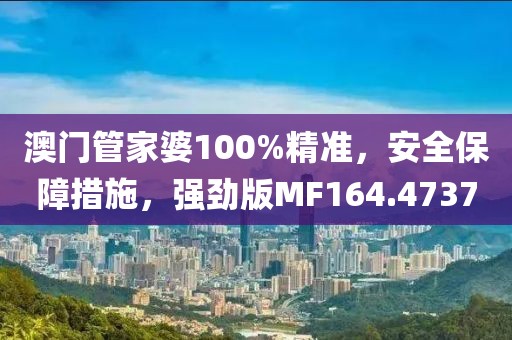 澳門管家婆100%精準(zhǔn)，安全保障措施，強(qiáng)勁版MF164.4737