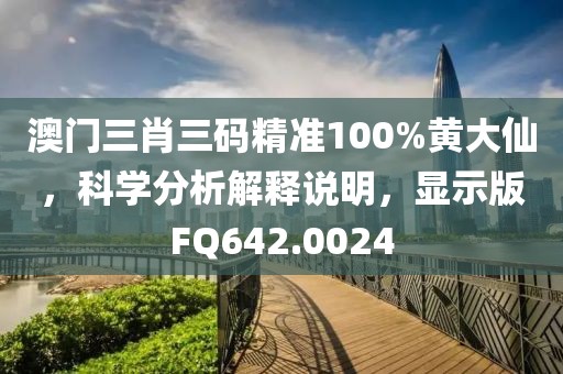 澳門三肖三碼精準(zhǔn)100%黃大仙，科學(xué)分析解釋說明，顯示版FQ642.0024