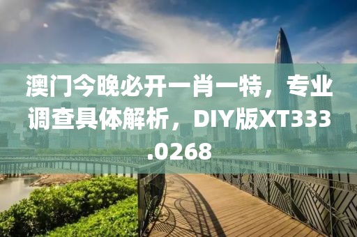 澳門今晚必開一肖一特，專業(yè)調(diào)查具體解析，DIY版XT333.0268