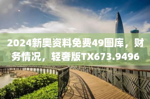 2024新奧資料免費49圖庫，財務(wù)情況，輕奢版TX673.9496