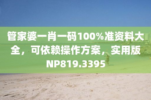 管家婆一肖一碼100%準資料大全，可依賴操作方案，實用版NP819.3395