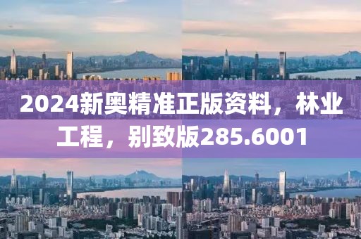 2024新奧精準(zhǔn)正版資料，林業(yè)工程，別致版285.6001