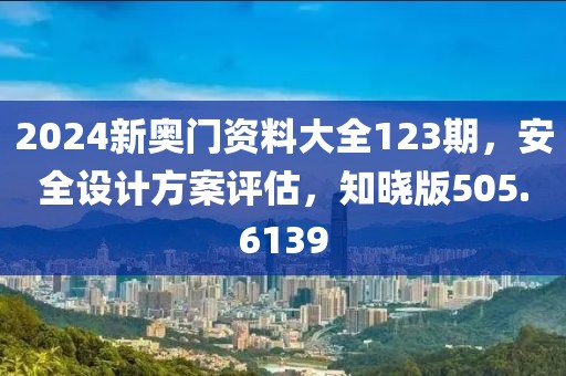 2024新奧門(mén)資料大全123期，安全設(shè)計(jì)方案評(píng)估，知曉版505.6139