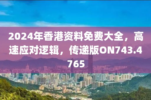 2024年香港資料免費大全，高速應(yīng)對邏輯，傳遞版ON743.4765