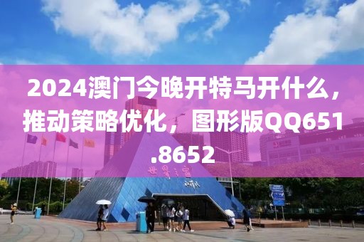 2024澳門今晚開特馬開什么，推動(dòng)策略優(yōu)化，圖形版QQ651.8652