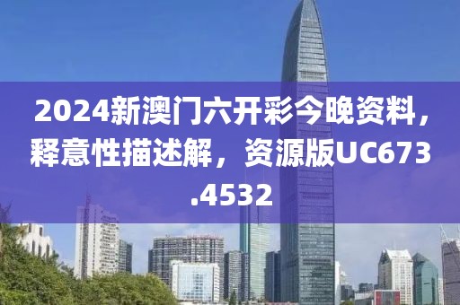 2024新澳門六開彩今晚資料，釋意性描述解，資源版UC673.4532